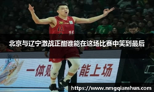 北京与辽宁激战正酣谁能在这场比赛中笑到最后